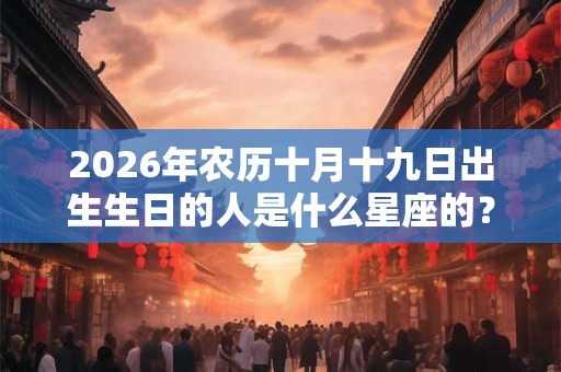 2026年农历十月十九日出生生日的人是什么星座的？