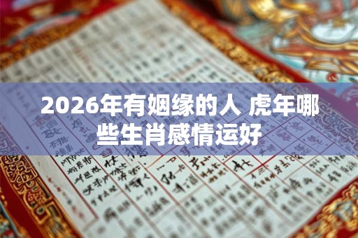 2026年有姻缘的人 虎年哪些生肖感情运好 2026年有姻缘的人 虎年哪些生肖感情运好