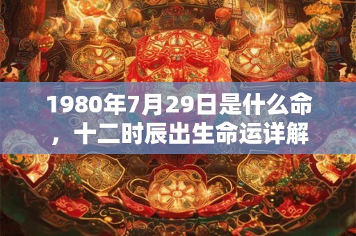 1980年7月29日是什么命,十二时辰出生命运详解 1980年7月29日是什么命,十二时辰出生命运详解