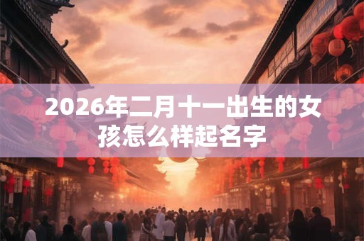 2026年二月十一出生的女孩怎么样起名字 2026年二月十一出生的女孩怎么样起名字