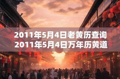 2011年5月4日老黄历查询 2011年5月4日万年历黄道吉日