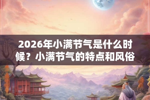 2026年小满节气是什么时候？小满节气的特点和风俗