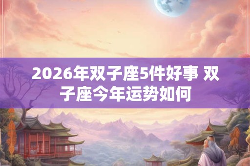 2026年双子座5件好事 双子座今年运势如何 2026年双子座5件好事 双子座今年运势如何
