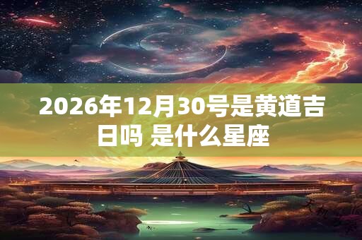 2026年12月30号是黄道吉日吗 是什么星座