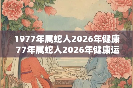 1977年属蛇人2026年健康 77年属蛇人2026年健康运势如何