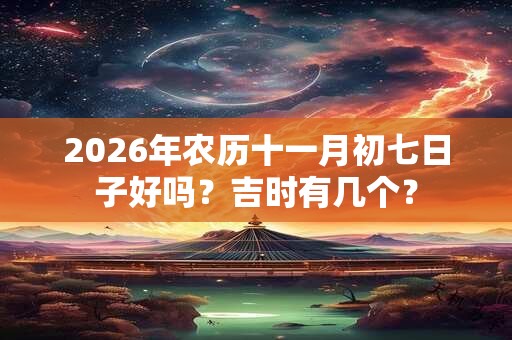 2026年农历十一月初七日子好吗?吉时有几个? 2026年农历十一月初七日子好吗?吉时有几个?