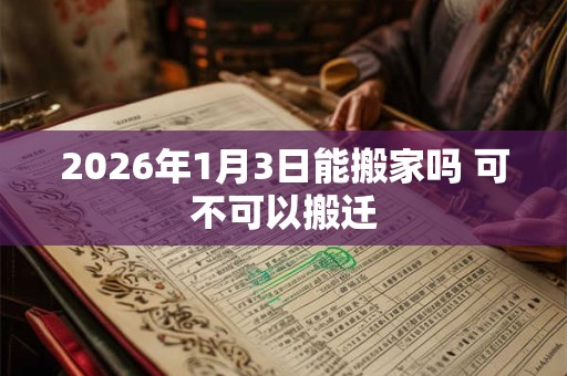 2026年1月3日能搬家吗 可不可以搬迁 2026年1月3日能搬家吗 可不可以搬迁