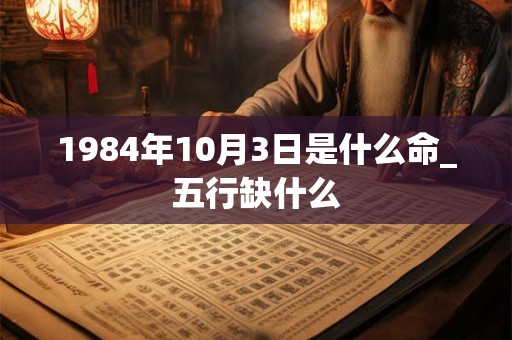 1984年10月3日是什么命_五行缺什么 1984年10月3日是什么命_五行缺什么