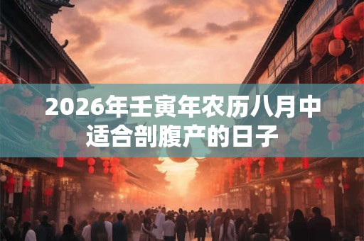 2026年壬寅年农历八月中适合剖腹产的日子 2026年壬寅年农历八月中适合剖腹产的日子