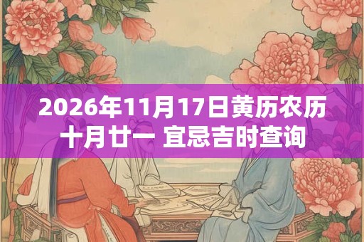 2026年11月17日黄历农历十月廿一 宜忌吉时查询 2026年11月17日黄历农历十月廿一 宜忌吉时查询
