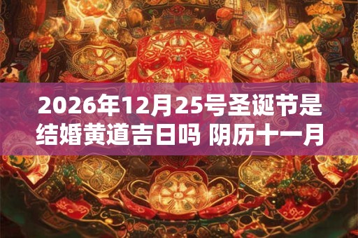 2026年12月25号圣诞节是结婚黄道吉日吗 阴历十一月二十二宜嫁娶吗