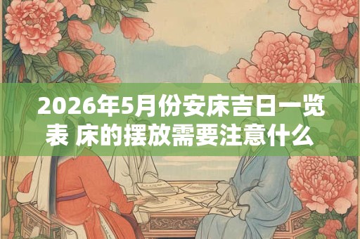 2026年5月份安床吉日一览表 床的摆放需要注意什么 2026年5月份安床吉日一览表 床的摆放需要注意什么