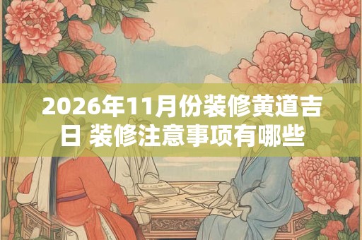 2026年11月份装修黄道吉日 装修注意事项有哪些 2026年11月份装修黄道吉日 装修注意事项有哪些