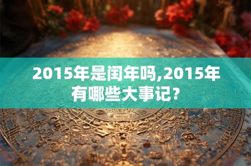 2015年是闰年吗,2015年有哪些大事记? 2015年是闰年吗,2015年有哪些大事记?