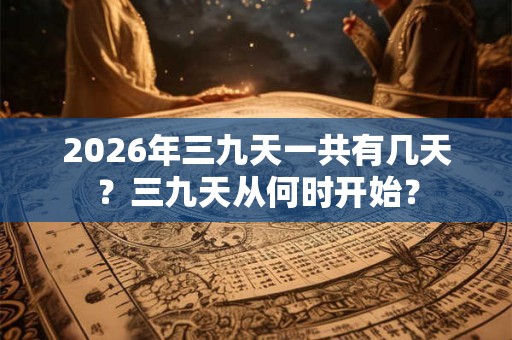 2026年三九天一共有几天?三九天从何时开始? 2026年三九天一共有几天?三九天从何时开始?