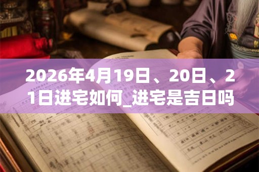 2026年4月19日、20日、21日进宅如何_进宅是吉日吗 2026年4月19日、20日、21日进宅如何_进宅是吉日吗