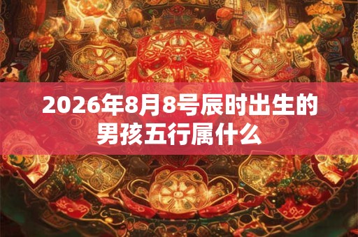2026年8月8号辰时出生的男孩五行属什么 2026年8月8号辰时出生的男孩五行属什么
