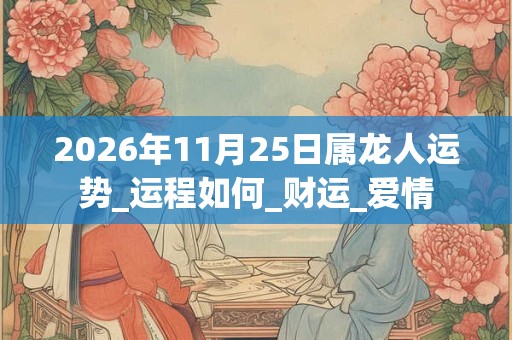 2026年11月25日属龙人运势_运程如何_财运_爱情 2026年11月25日属龙人运势_运程如何_财运_爱情