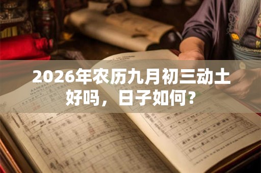 2026年农历九月初三动土好吗,日子如何? 2026年农历九月初三动土好吗,日子如何?