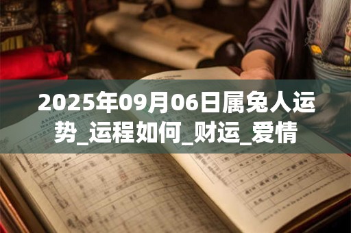 2025年09月06日属兔人运势_运程如何_财运_爱情 2025年09月06日属兔人运势_运程如何_财运_爱情