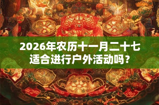 2026年农历十一月二十七适合进行户外活动吗? 2026年农历十一月二十七适合进行户外活动吗?
