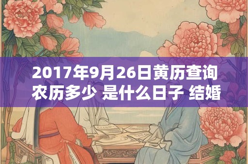 2017年9月26日黄历查询 农历多少 是什么日子 结婚吉时 2017年9月26日黄历查询 农历多少 是什么日子 结婚吉时