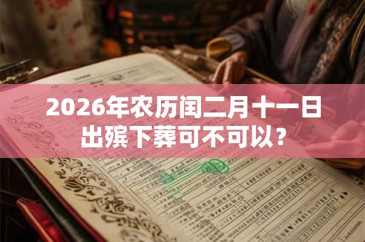 2026年农历闰二月十一日出殡下葬可不可以? 2026年农历闰二月十一日出殡下葬可不可以?