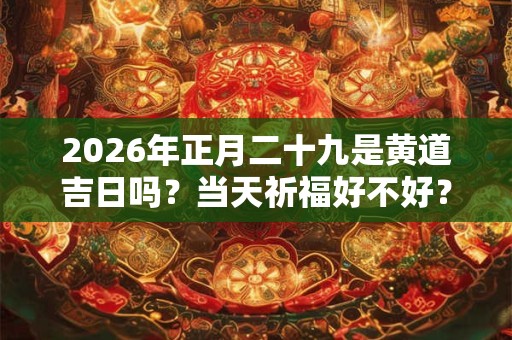 2026年正月二十九是黄道吉日吗?当天祈福好不好? 2026年正月二十九是黄道吉日吗?当天祈福好不好?