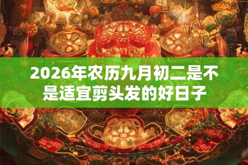 2026年农历九月初二是不是适宜剪头发的好日子 2026年农历九月初二是不是适宜剪头发的好日子