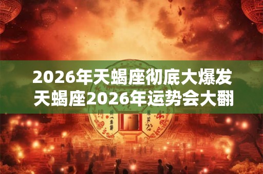 2026年天蝎座彻底大爆发 天蝎座2026年运势会大翻身吗 2026年天蝎座彻底大爆发 天蝎座2026年运势会大翻身吗