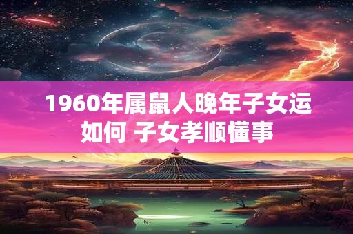1960年属鼠人晚年子女运如何 子女孝顺懂事 1960年属鼠人晚年子女运如何 子女孝顺懂事