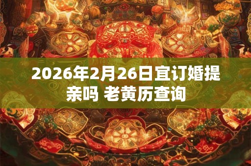 2026年2月26日宜订婚提亲吗 老黄历查询 2026年2月26日宜订婚提亲吗 老黄历查询