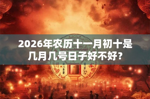 2026年农历十一月初十是几月几号日子好不好? 2026年农历十一月初十是几月几号日子好不好?