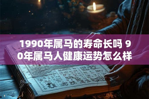 1990年属马的寿命长吗 90年属马人健康运势怎么样 1990年属马的寿命长吗 90年属马人健康运势怎么样