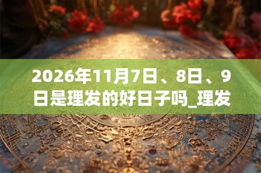 2026年11月7日、8日、9日是理发的好日子吗_理发可以吗