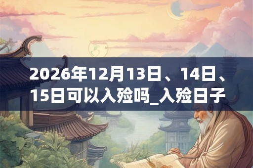 2026年12月13日、14日、15日可以入殓吗_入殓日子好吗