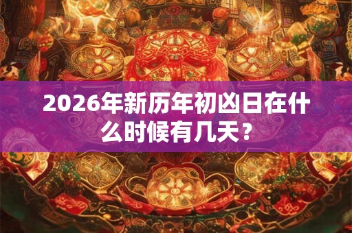 2026年新历年初凶日在什么时候有几天? 2026年新历年初凶日在什么时候有几天?