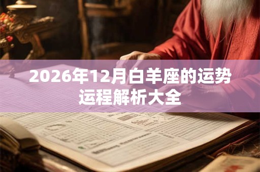 2026年12月白羊座的运势运程解析大全 2026年12月白羊座的运势运程解析大全