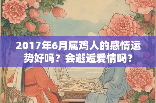 2017年6月属鸡人的感情运势好吗?会邂逅爱情吗? 2017年6月属鸡人的感情运势好吗?会邂逅爱情吗?
