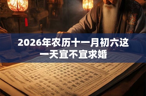 2026年农历十一月初六这一天宜不宜求婚 2026年农历十一月初六这一天宜不宜求婚