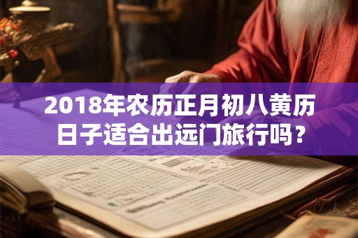 2018年农历正月初八黄历日子适合出远门旅行吗？
