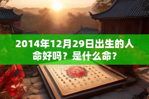 2014年12月29日出生的人命好吗?是什么命? 2014年12月29日出生的人命好吗?是什么命?