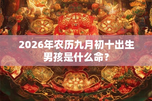 2026年农历九月初十出生男孩是什么命? 2026年农历九月初十出生男孩是什么命?