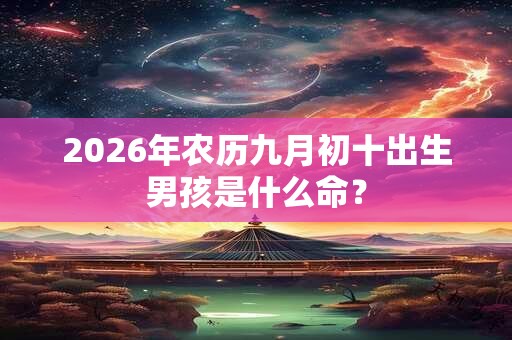 2026年农历九月初十出生男孩是什么命？