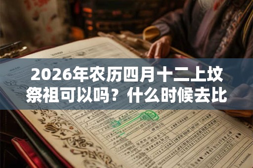 2026年农历四月十二上坟祭祖可以吗?什么时候去比较好? 2026年农历四月十二上坟祭祖可以吗?什么时候去比较好?