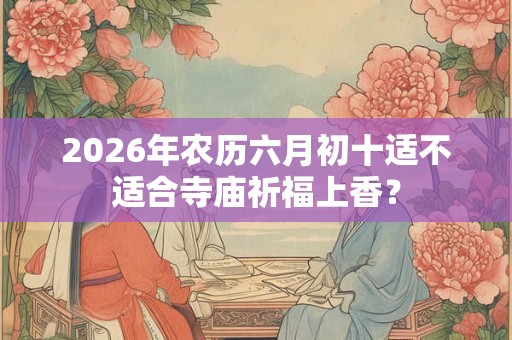 2026年农历六月初十适不适合寺庙祈福上香? 2026年农历六月初十适不适合寺庙祈福上香?