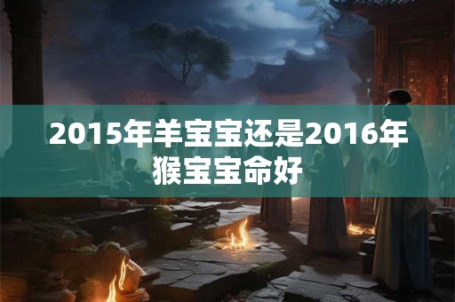 2015年羊宝宝还是2016年猴宝宝命好 2015年羊宝宝还是2016年猴宝宝命好