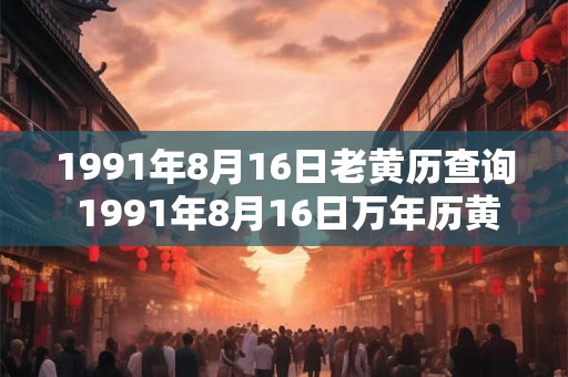1991年8月16日老黄历查询 1991年8月16日万年历黄道吉日 1991年8月16日老黄历查询 1991年8月16日万年历黄道吉日