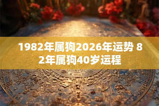 1982年属狗2026年运势 82年属狗40岁运程 1982年属狗2026年运势 82年属狗40岁运程
