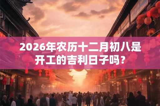 2026年农历十二月初八是开工的吉利日子吗? 2026年农历十二月初八是开工的吉利日子吗?